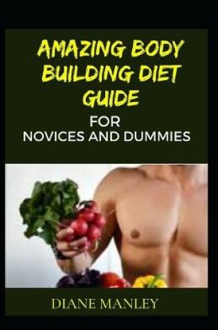 Cover of Amazing Body Building Diet Guide For Novices And Dummies