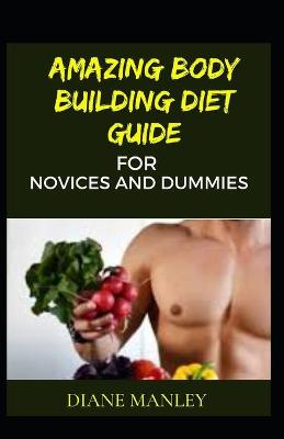 Book cover for Amazing Body Building Diet Guide For Novices And Dummies