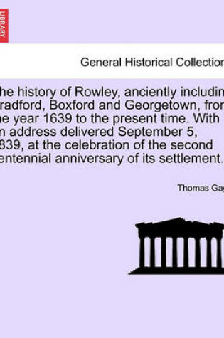 Cover of The History of Rowley, Anciently Including Bradford, Boxford and Georgetown, from the Year 1639 to the Present Time. with an Address Delivered September 5, 1839, at the Celebration of the Second Centennial Anniversary of Its Settlement.