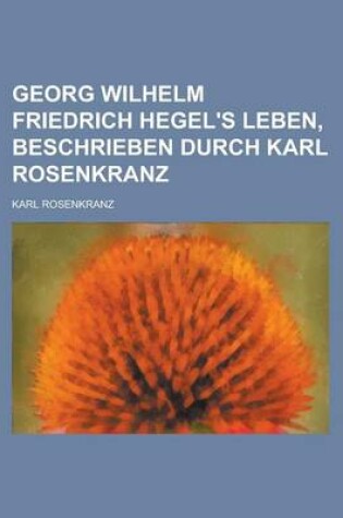 Cover of Georg Wilhelm Friedrich Hegel's Leben, Beschrieben Durch Karl Rosenkranz