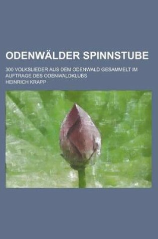 Cover of Odenwalder Spinnstube; 300 Volkslieder Aus Dem Odenwald Gesammelt Im Auftrage Des Odenwaldklubs