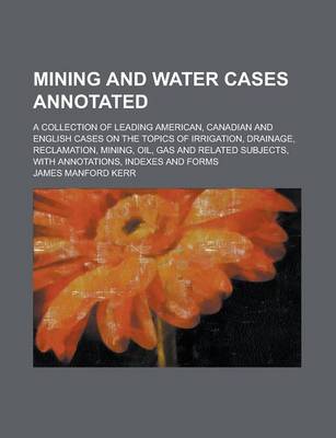 Book cover for Mining and Water Cases Annotated; A Collection of Leading American, Canadian and English Cases on the Topics of Irrigation, Drainage, Reclamation, Mining, Oil, Gas and Related Subjects, with Annotations, Indexes and Forms