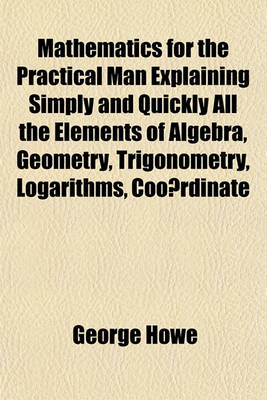 Book cover for Mathematics for the Practical Man Explaining Simply and Quickly All the Elements of Algebra, Geometry, Trigonometry, Logarithms, Coo Rdinate