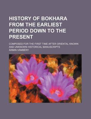 Book cover for History of Bokhara from the Earliest Period Down to the Present; Composed for the First Time After Oriental Known and Unknown Historical Manuscripts