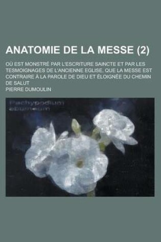 Cover of Anatomie de La Messe; Ou Est Monstre Par L'Escriture Saincte Et Par Les Tesmoignages de L'Ancienne Eglise, Que La Messe Est Contraire a la Parole de D