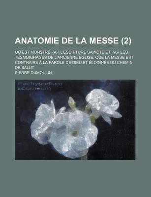 Book cover for Anatomie de La Messe; Ou Est Monstre Par L'Escriture Saincte Et Par Les Tesmoignages de L'Ancienne Eglise, Que La Messe Est Contraire a la Parole de D