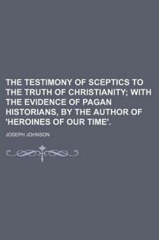 Cover of The Testimony of Sceptics to the Truth of Christianity; With the Evidence of Pagan Historians, by the Author of 'Heroines of Our Time'.