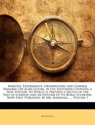 Book cover for Minutes, Experiments, Observations, and General Remarks, on Agriculture, in the Southern Counties; A New Edition. to Which Is Prefixed a Sketch of the Vale of London, and an Outline of Its Rural Economy