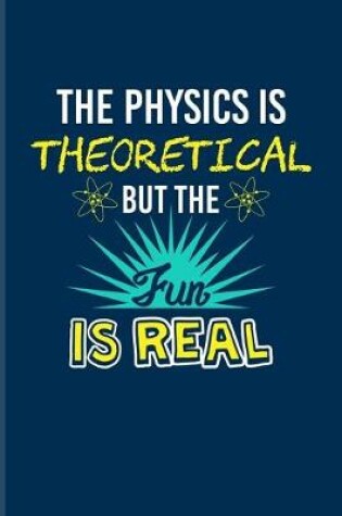 Cover of The Physics Is Theoretical But The Fun Is Real