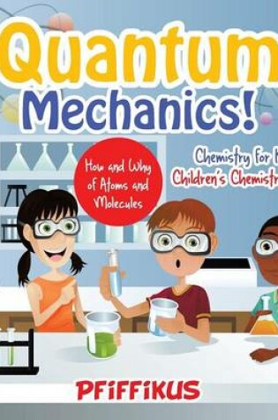 Cover of Quantum Mechanics! The How's and Why's of Atoms and Molecules - Chemistry for Kids - Children's Chemistry Books