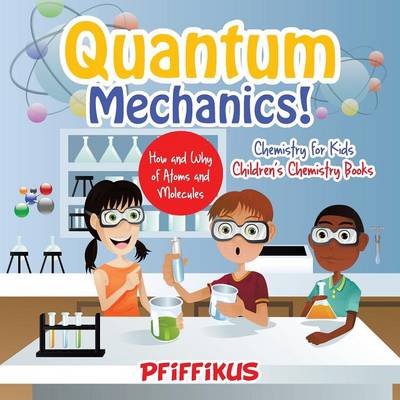 Book cover for Quantum Mechanics! The How's and Why's of Atoms and Molecules - Chemistry for Kids - Children's Chemistry Books