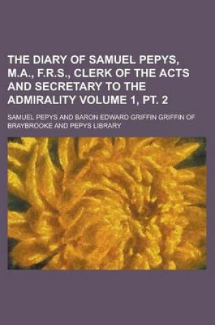 Cover of The Diary of Samuel Pepys, M.A., F.R.S., Clerk of the Acts and Secretary to the Admirality Volume 1, PT. 2