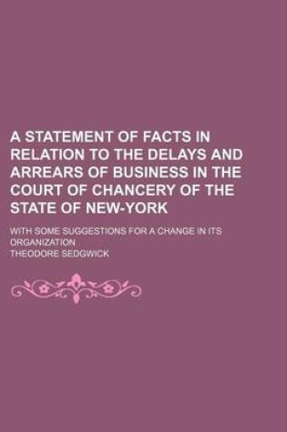 Cover of A Statement of Facts in Relation to the Delays and Arrears of Business in the Court of Chancery of the State of New-York; With Some Suggestions for