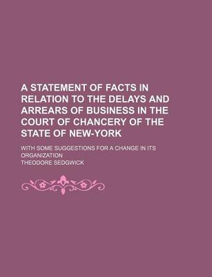 Book cover for A Statement of Facts in Relation to the Delays and Arrears of Business in the Court of Chancery of the State of New-York; With Some Suggestions for