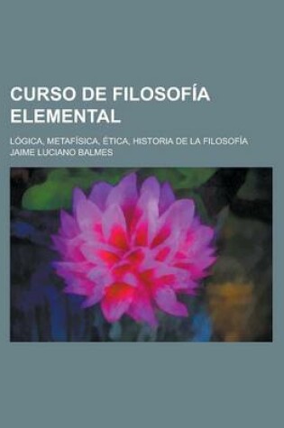 Cover of Curso de Filosofia Elemental; Logica, Metafisica, Etica, Historia de La Filosofia