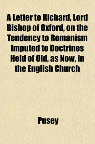 Cover of A Letter to Richard, Lord Bishop of Oxford, on the Tendency to Romanism Imputed to Doctrines Held of Old, as Now, in the English Church