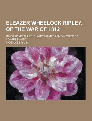 Book cover for Eleazer Wheelock Ripley, of the War of 1812; Major General in the United States Army--Member of Congress--Etc