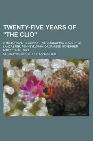 Cover of Twenty-Five Years of the Clio; A Historical Review of the Cliosophic Society of Lancaster, Pennsylvania; Organized November Nineteenth, 1879