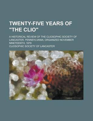 Book cover for Twenty-Five Years of the Clio; A Historical Review of the Cliosophic Society of Lancaster, Pennsylvania; Organized November Nineteenth, 1879