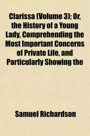 Cover of Clarissa (Volume 3); Or, the History of a Young Lady, Comprehending the Most Important Concerns of Private Life, and Particularly Showing the