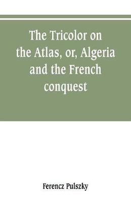 Book cover for The Tricolor on the Atlas, or, Algeria and the French conquest