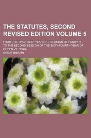 Cover of The Statutes, Second Revised Edition Volume 5; From the Twentieth Year of the Reign of Henry III ... to the Second Session of the Sixty-Fourth Year of Queen Victoria