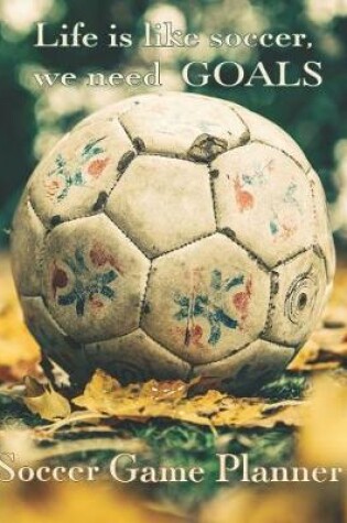 Cover of Soccer Game Planner, Life is Like Soccer We Need GOALS