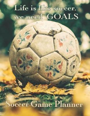 Book cover for Soccer Game Planner, Life is Like Soccer We Need GOALS