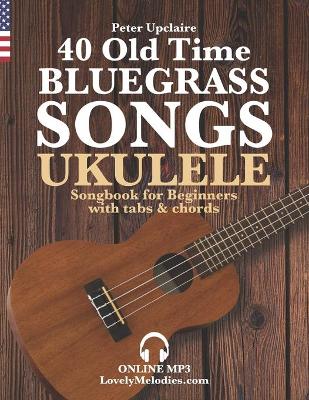 Book cover for 40 Old Time Bluegrass Songs - Ukulele Songbook for Beginners with Tabs and Chords