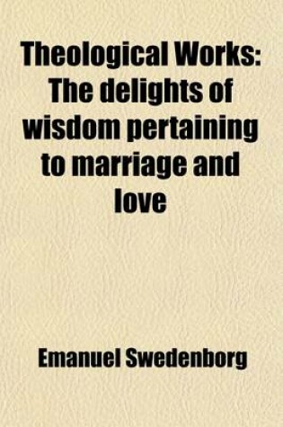 Cover of Theological Works (Volume 29); The Delights of Wisdom Pertaining to Marriage and Love