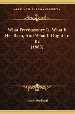 Cover of What Freemasonry Is, What It Has Been, And What It Ought To Be (1885)