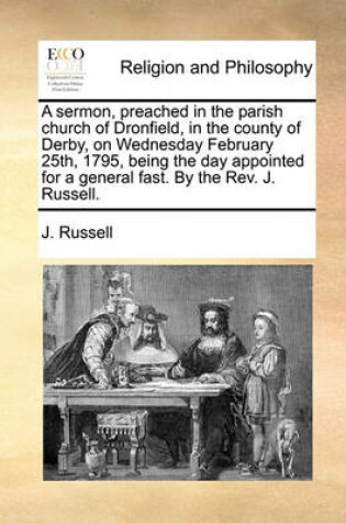 Cover of A sermon, preached in the parish church of Dronfield, in the county of Derby, on Wednesday February 25th, 1795, being the day appointed for a general fast. By the Rev. J. Russell.