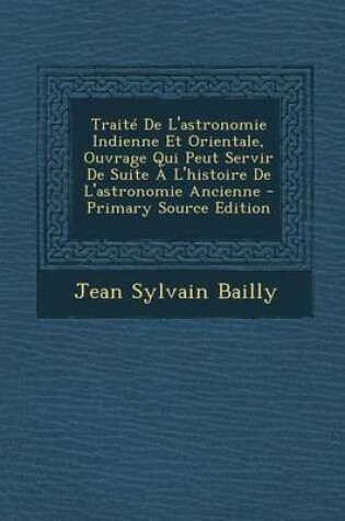 Cover of Traite de L'Astronomie Indienne Et Orientale, Ouvrage Qui Peut Servir de Suite A L'Histoire de L'Astronomie Ancienne