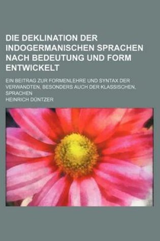 Cover of Die Deklination Der Indogermanischen Sprachen Nach Bedeutung Und Form Entwickelt; Ein Beitrag Zur Formenlehre Und Syntax Der Verwandten, Besonders Auc