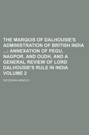 Cover of The Marquis of Dalhousie's Administration of British India Volume 2; Annexation of Pegu, Nagpor, and Oudh, and a General Review of Lord Dalhousie's Rule in India
