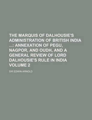 Book cover for The Marquis of Dalhousie's Administration of British India Volume 2; Annexation of Pegu, Nagpor, and Oudh, and a General Review of Lord Dalhousie's Rule in India