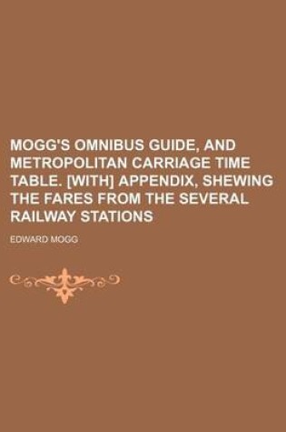 Cover of Mogg's Omnibus Guide, and Metropolitan Carriage Time Table. [With] Appendix, Shewing the Fares from the Several Railway Stations