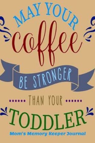 Cover of May Your Coffee Be Stronger than Your Toddler Mom's Memory Keeper Journal