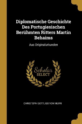 Book cover for Diplomatische Geschichte Des Portugiesischen Berühmten Ritters Martin Behaims