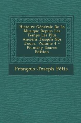 Cover of Histoire Generale de La Musique Depuis Les Temps Les Plus Anciens Jusqu'a Nos Jours, Volume 4 - Primary Source Edition