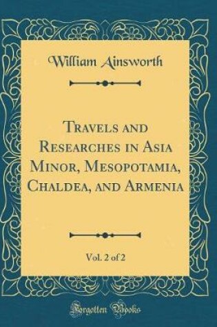Cover of Travels and Researches in Asia Minor, Mesopotamia, Chaldea, and Armenia, Vol. 2 of 2 (Classic Reprint)