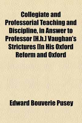 Book cover for Collegiate and Professorial Teaching and Discipline, in Answer to Professor [H.H.] Vaughan's Strictures [In His Oxford Reform and Oxford Professors].