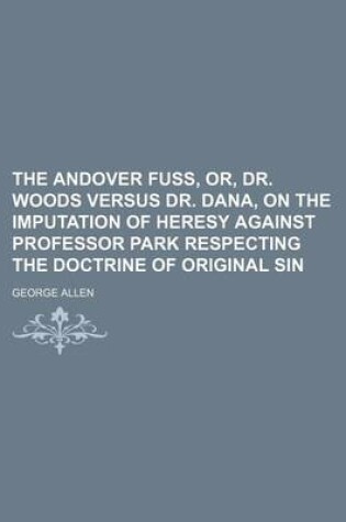 Cover of The Andover Fuss, Or, Dr. Woods Versus Dr. Dana, on the Imputation of Heresy Against Professor Park Respecting the Doctrine of Original Sin