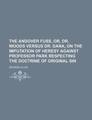 Book cover for The Andover Fuss, Or, Dr. Woods Versus Dr. Dana, on the Imputation of Heresy Against Professor Park Respecting the Doctrine of Original Sin