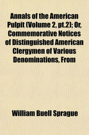 Cover of Annals of the American Pulpit (Volume 2, PT.2); Or, Commemorative Notices of Distinguished American Clergymen of Various Denominations, from