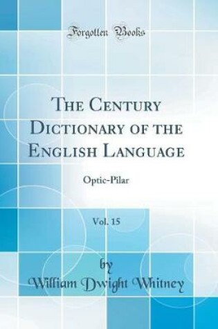 Cover of The Century Dictionary of the English Language, Vol. 15: Optic-Pilar (Classic Reprint)