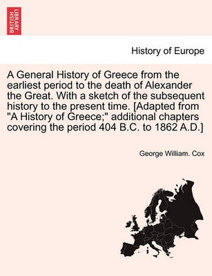 Book cover for A General History of Greece from the Earliest Period to the Death of Alexander the Great. with a Sketch of the Subsequent History to the Present Time. [Adapted from a History of Greece; Additional Chapters Covering the Period 404 B.C. to 1862 A.D.]