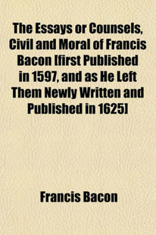 Cover of The Essays or Counsels, Civil and Moral of Francis Bacon [First Published in 1597, and as He Left Them Newly Written and Published in 1625]