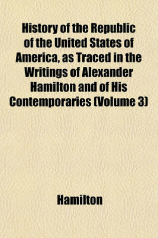 Cover of History of the Republic of the United States of America, as Traced in the Writings of Alexander Hamilton and of His Contemporaries (Volume 3)