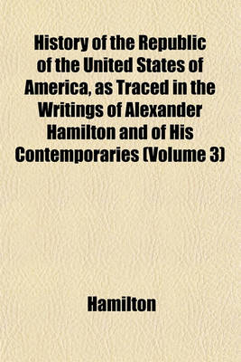 Book cover for History of the Republic of the United States of America, as Traced in the Writings of Alexander Hamilton and of His Contemporaries (Volume 3)